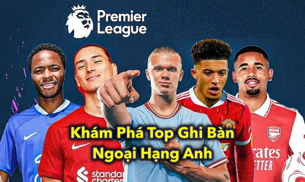 Khám Phá Top Ghi Bàn Ngoại Hạng Anh